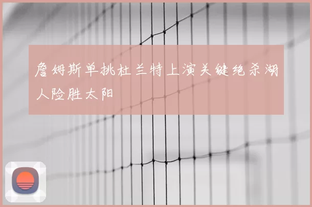 詹姆斯单挑杜兰特上演关键绝杀湖人险胜太阳