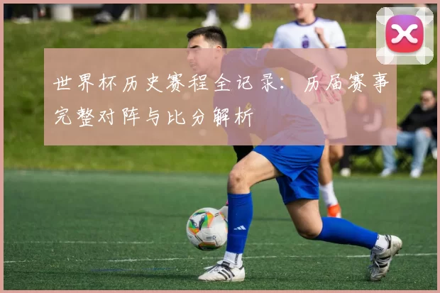 世界杯历史赛程全记录:历届赛事完整对阵与比分解析