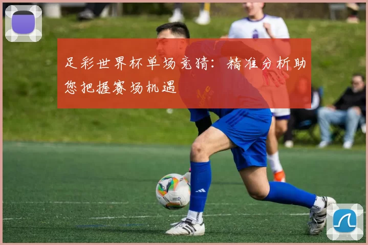 足彩世界杯单场竞猜:精准分析助您把握赛场机遇