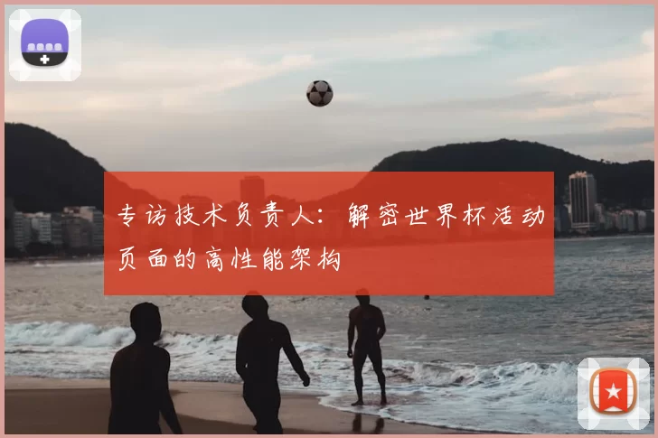 专访技术负责人:解密世界杯活动页面的高性能架构