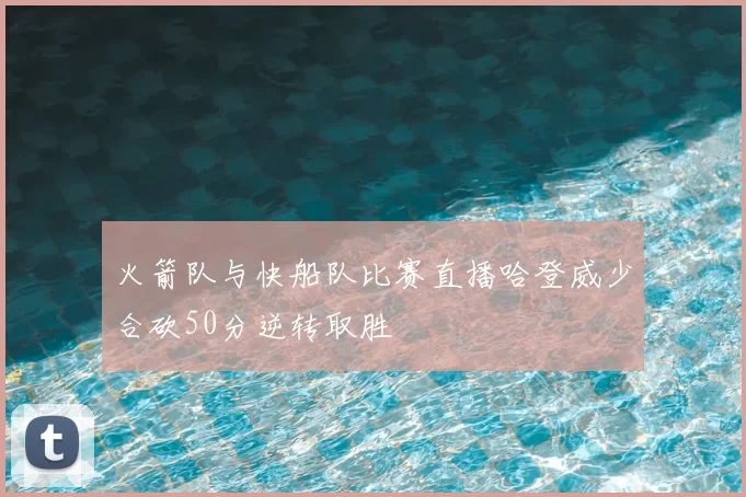 火箭队与快船队比赛直播哈登威少合砍50分逆转取胜