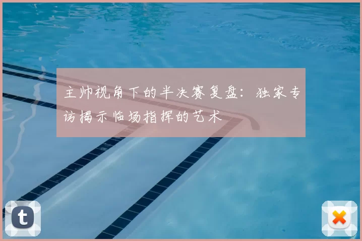 主帅视角下的半决赛复盘：独家专访揭示临场指挥的艺术