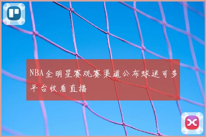 NBA全明星赛观赛渠道公布球迷可多平台收看直播