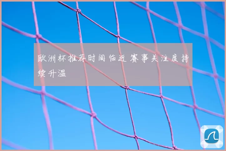 欧洲杯推荐时间临近 赛事关注度持续升温