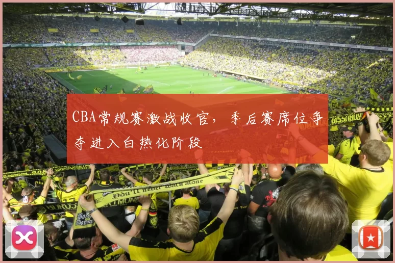 CBA常规赛激战收官，季后赛席位争夺进入白热化阶段