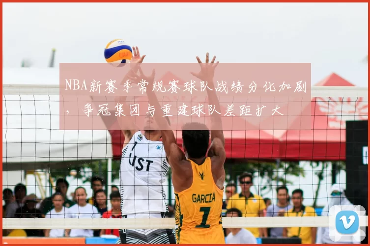 NBA新赛季常规赛球队战绩分化加剧，争冠集团与重建球队差距扩大