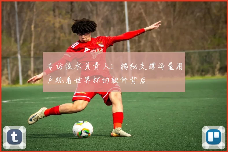 专访技术负责人:揭秘支撑海量用户观看世界杯的软件背后