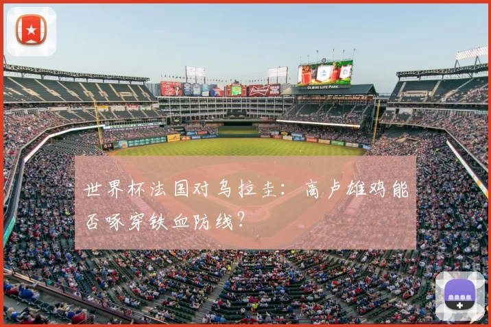 世界杯法国对乌拉圭:高卢雄鸡能否啄穿铁血防线?