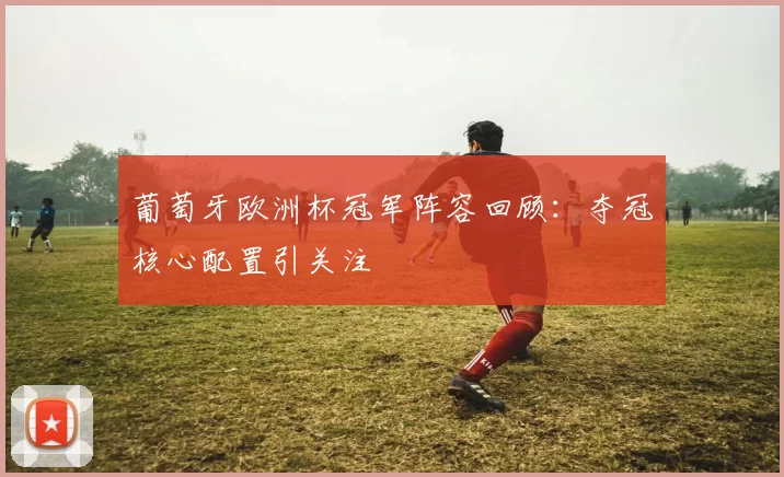 葡萄牙欧洲杯冠军阵容回顾：夺冠核心配置引关注