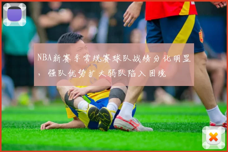 NBA新赛季常规赛球队战绩分化明显,强队优势扩大弱队陷入困境