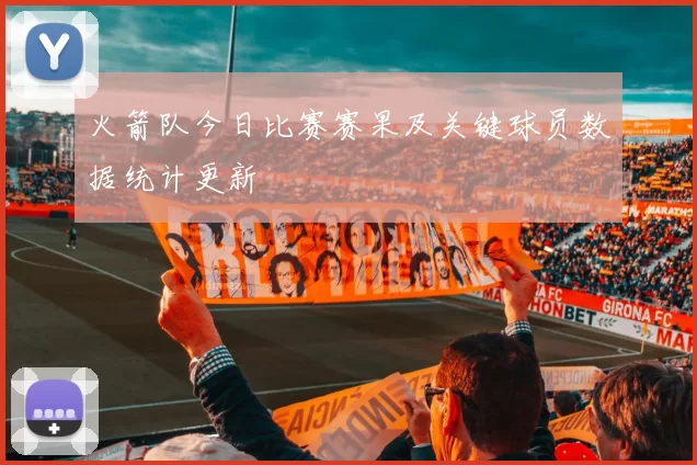 火箭队今日比赛赛果及关键球员数据统计更新