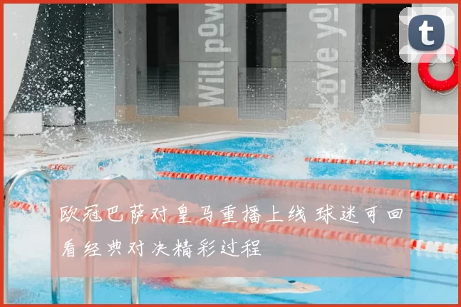 欧冠巴萨对皇马重播上线 球迷可回看经典对决精彩过程
