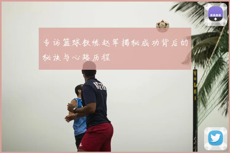 专访篮球教练赵军揭秘成功背后的秘诀与心路历程