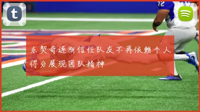 东契奇逐渐信任队友不再依赖个人得分展现团队精神