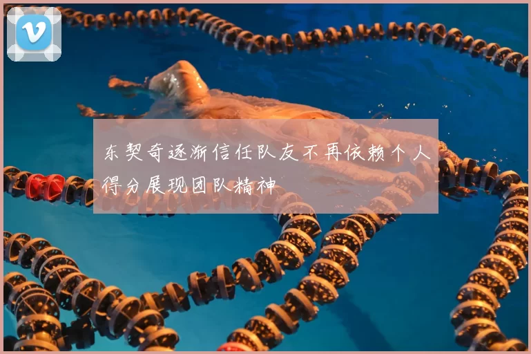 东契奇逐渐信任队友不再依赖个人得分展现团队精神
