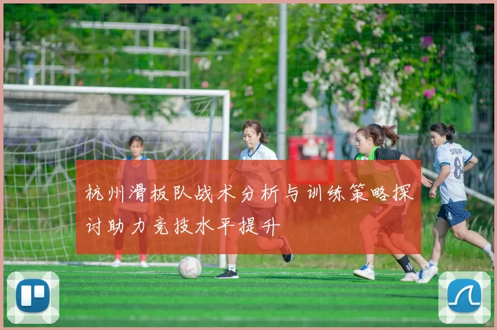 杭州滑板队战术分析与训练策略探讨助力竞技水平提升