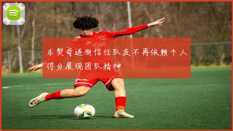 东契奇逐渐信任队友不再依赖个人得分展现团队精神