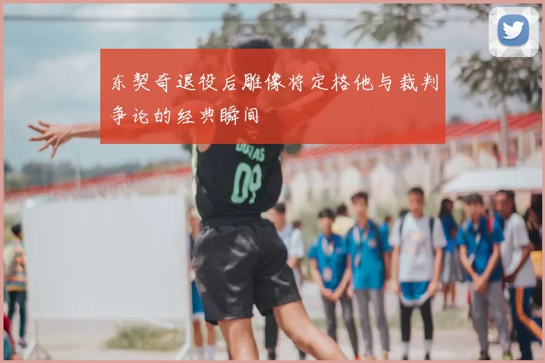 东契奇退役后雕像将定格他与裁判争论的经典瞬间