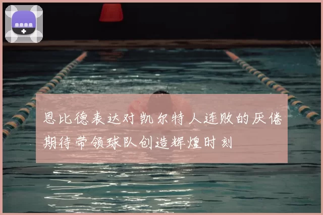 恩比德表达对凯尔特人连败的厌倦期待带领球队创造辉煌时刻