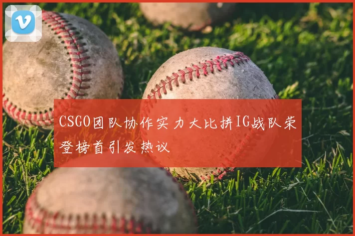 CSGO团队协作实力大比拼IG战队荣登榜首引发热议