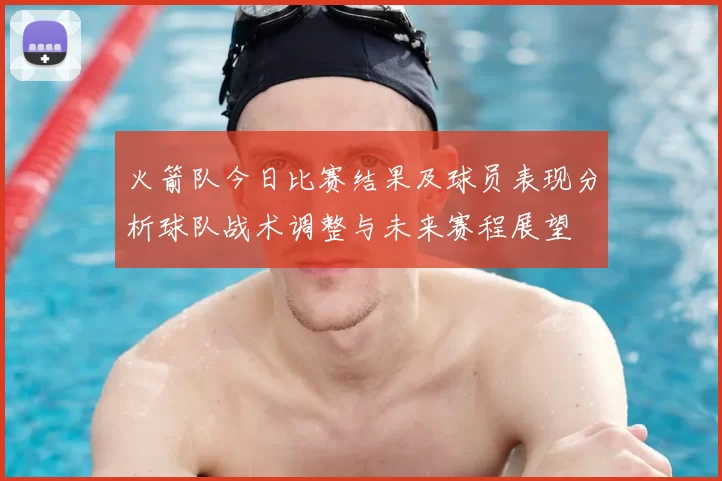火箭队今日比赛结果及球员表现分析球队战术调整与未来赛程展望
