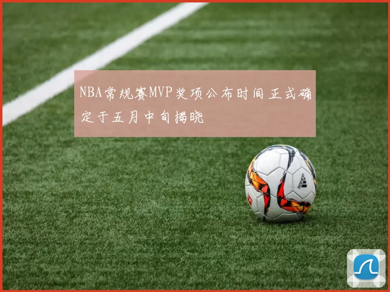NBA常规赛MVP奖项公布时间正式确定于五月中旬揭晓