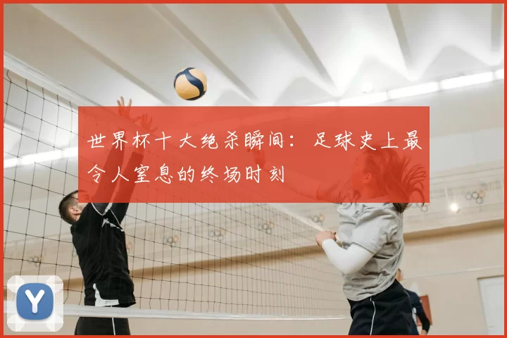 世界杯十大绝杀瞬间:足球史上最令人窒息的终场时刻