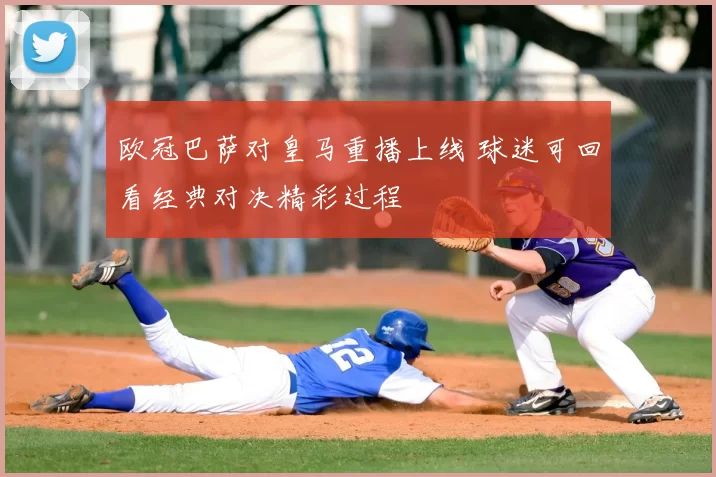 欧冠巴萨对皇马重播上线 球迷可回看经典对决精彩过程