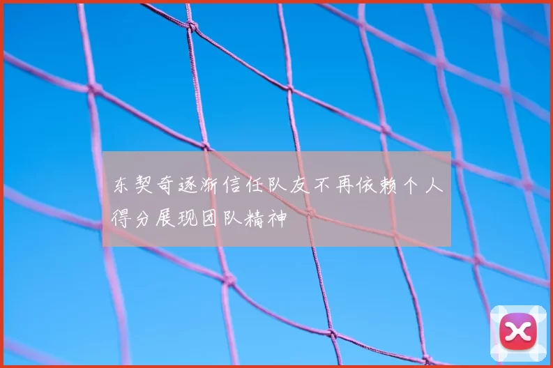 东契奇逐渐信任队友不再依赖个人得分展现团队精神