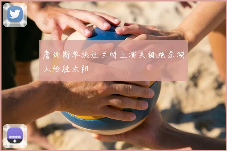 詹姆斯单挑杜兰特上演关键绝杀湖人险胜太阳