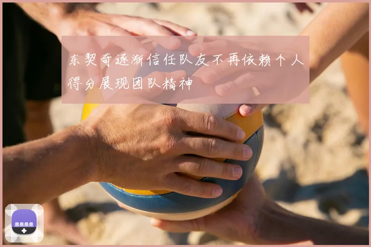 东契奇逐渐信任队友不再依赖个人得分展现团队精神