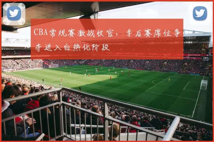 CBA常规赛激战收官,季后赛席位争夺进入白热化阶段