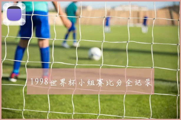 1998世界杯小组赛比分全记录