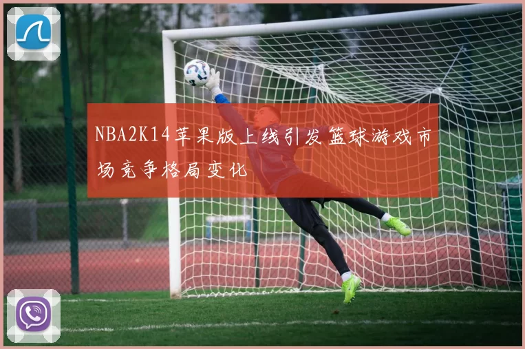 NBA2K14苹果版上线引发篮球游戏市场竞争格局变化