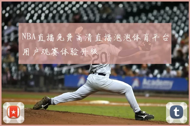 NBA直播免费高清直播泡泡体育平台用户观赛体验升级