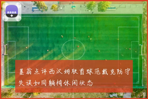 基翁点评西汉姆联首球范戴克防守失误如同躺椅休闲状态