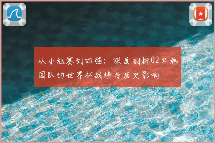 从小组赛到四强：深度剖析02年韩国队的世界杯战绩与历史影响