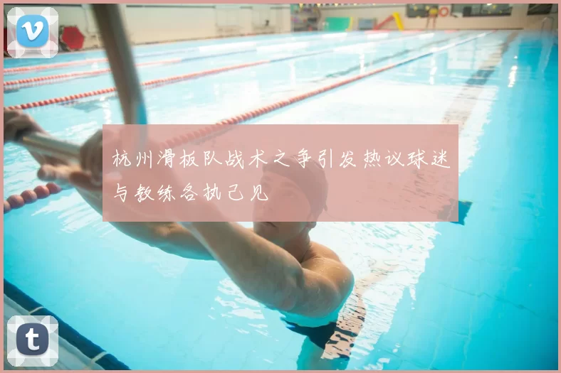 杭州滑板队战术之争引发热议球迷与教练各执己见
