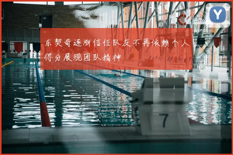 东契奇逐渐信任队友不再依赖个人得分展现团队精神