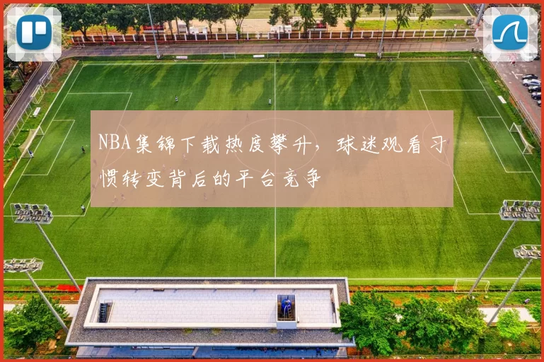 NBA集锦下载热度攀升，球迷观看习惯转变背后的平台竞争