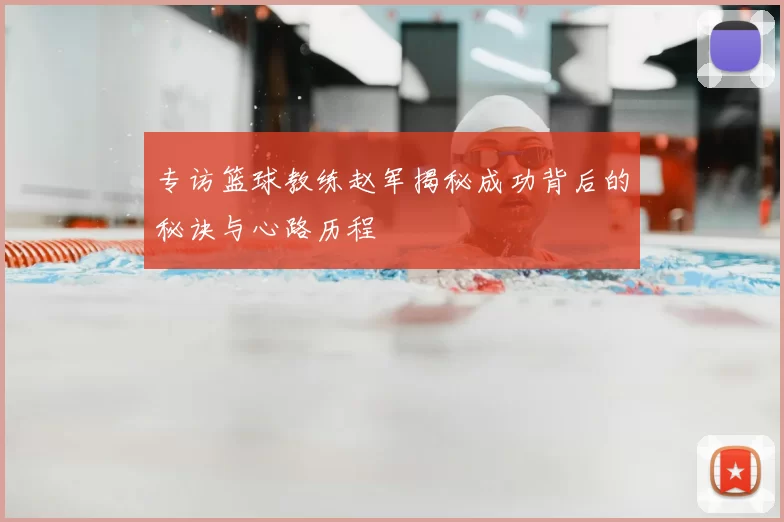 专访篮球教练赵军揭秘成功背后的秘诀与心路历程