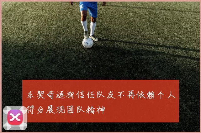 东契奇逐渐信任队友不再依赖个人得分展现团队精神