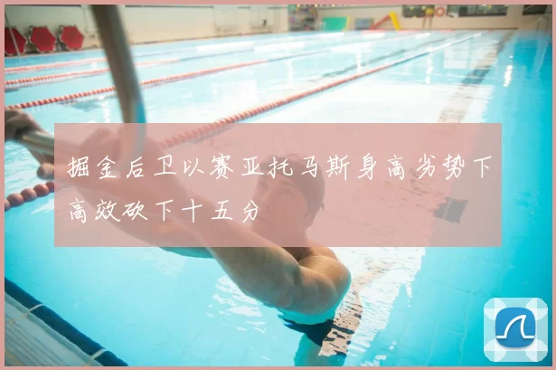 掘金后卫以赛亚托马斯身高劣势下高效砍下十五分