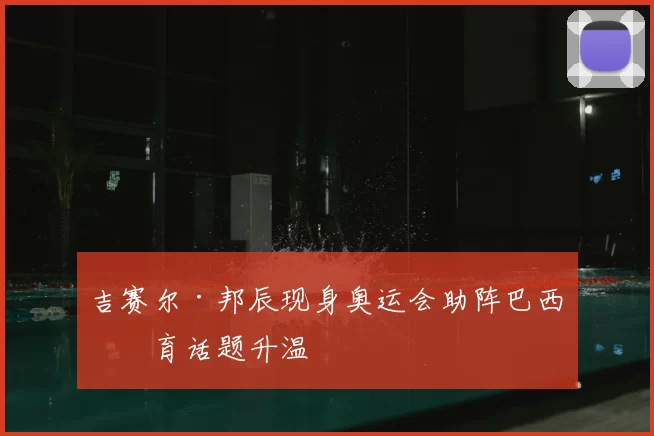 吉赛尔·邦辰现身奥运会助阵巴西体育话题升温