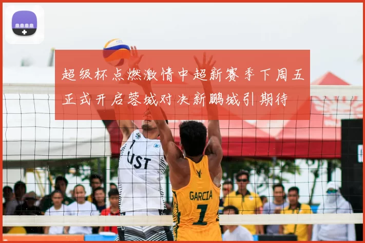 超级杯点燃激情中超新赛季下周五正式开启蓉城对决新鹏城引期待