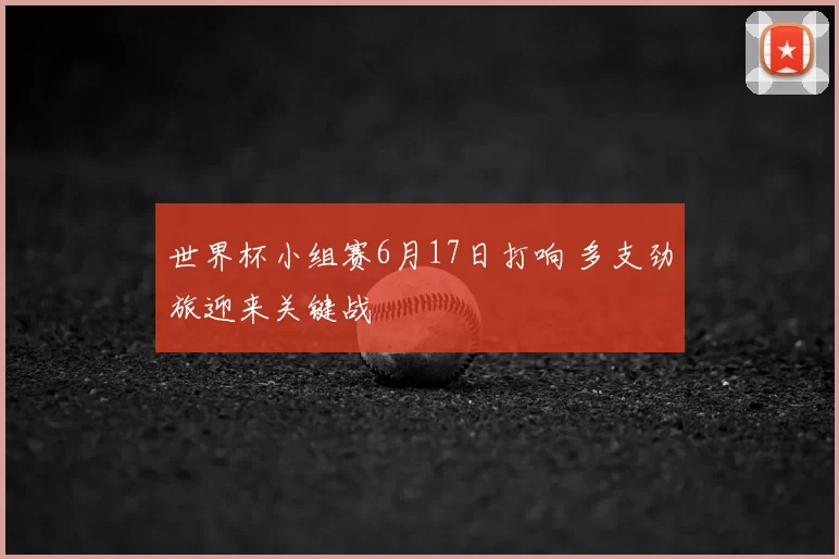 世界杯小组赛6月17日打响 多支劲旅迎来关键战