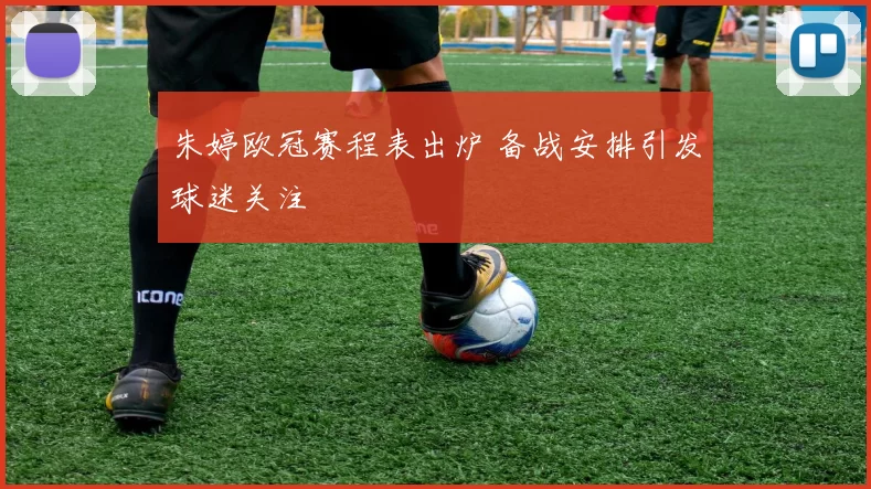 朱婷欧冠赛程表出炉 备战安排引发球迷关注
