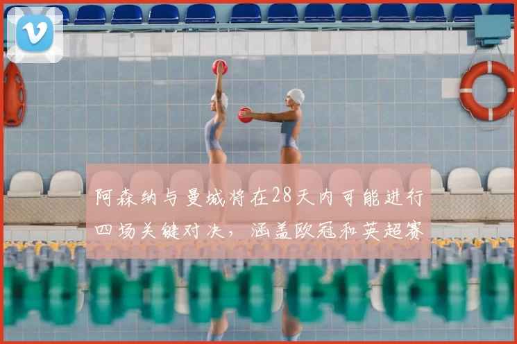 阿森纳与曼城将在28天内可能进行四场关键对决,涵盖欧冠和英超赛事