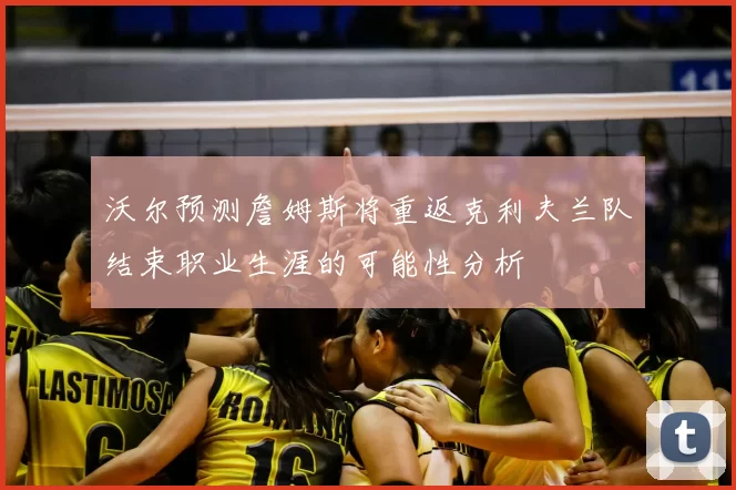 沃尔预测詹姆斯将重返克利夫兰队结束职业生涯的可能性分析