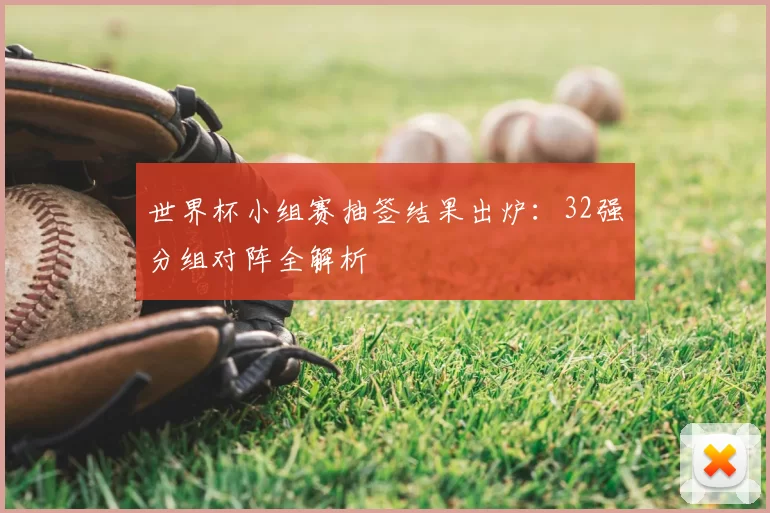 世界杯小组赛抽签结果出炉：32强分组对阵全解析